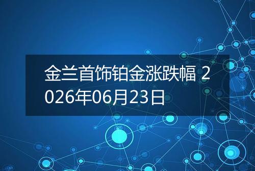 金兰首饰铂金涨跌幅 2026年06月23日