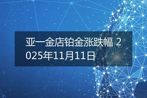 亚一金店铂金涨跌幅 2025年11月11日