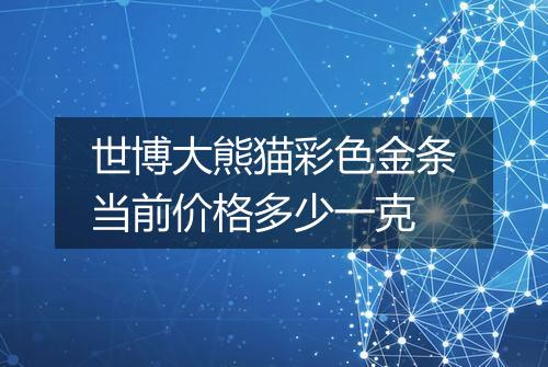 世博大熊猫彩色金条当前价格多少一克
