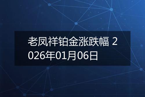 老凤祥铂金涨跌幅 2026年01月06日
