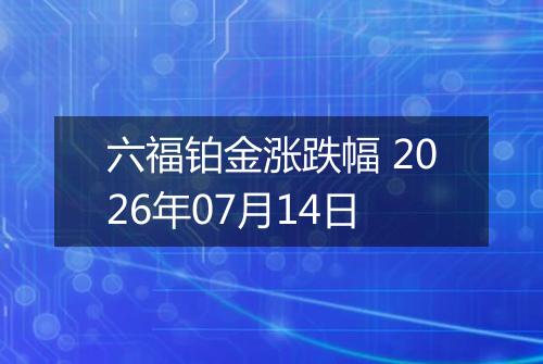 六福铂金涨跌幅 2026年07月14日