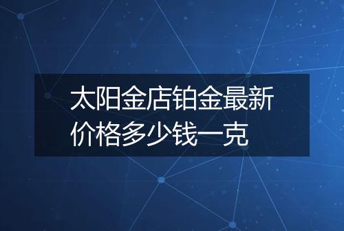 太阳金店铂金最新价格多少钱一克
