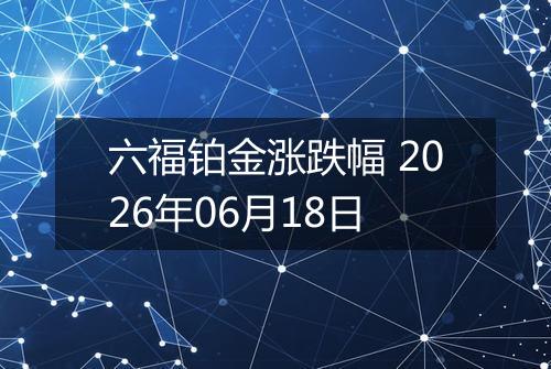 六福铂金涨跌幅 2026年06月18日
