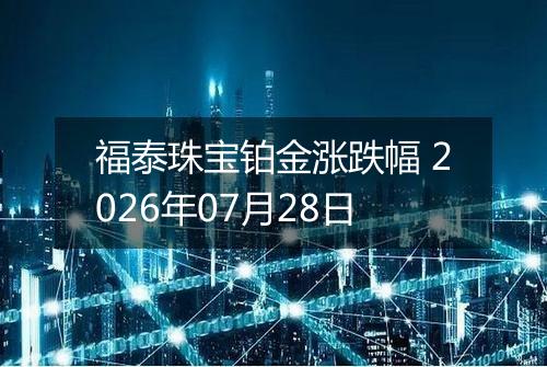 福泰珠宝铂金涨跌幅 2026年07月28日