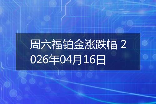 周六福铂金涨跌幅 2026年04月16日