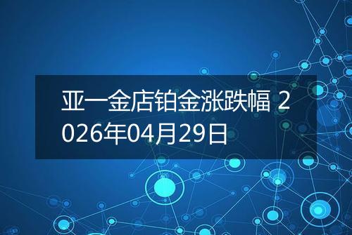 亚一金店铂金涨跌幅 2026年04月29日