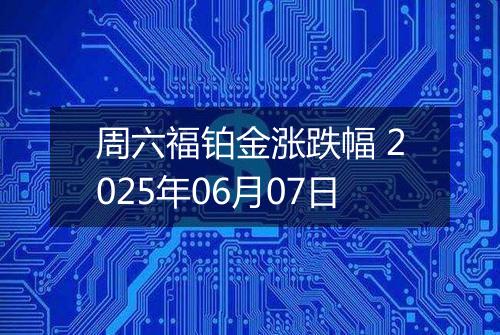 周六福铂金涨跌幅 2025年06月07日