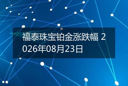 福泰珠宝铂金涨跌幅 2026年08月23日