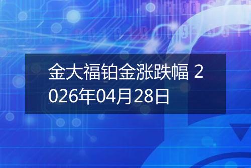 金大福铂金涨跌幅 2026年04月28日
