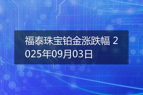 福泰珠宝铂金涨跌幅 2025年09月03日