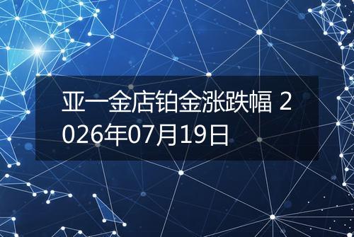 亚一金店铂金涨跌幅 2026年07月19日