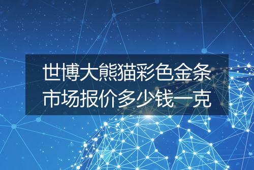 世博大熊猫彩色金条市场报价多少钱一克