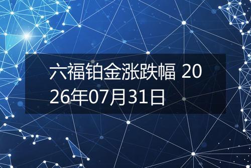 六福铂金涨跌幅 2026年07月31日