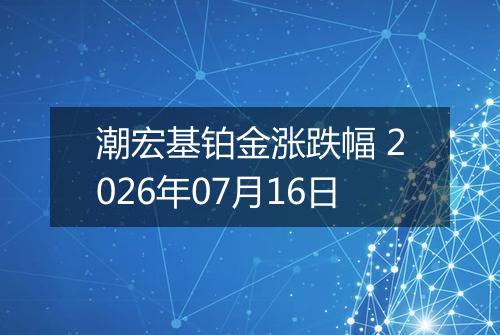 潮宏基铂金涨跌幅 2026年07月16日