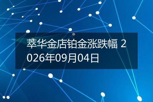 萃华金店铂金涨跌幅 2026年09月04日