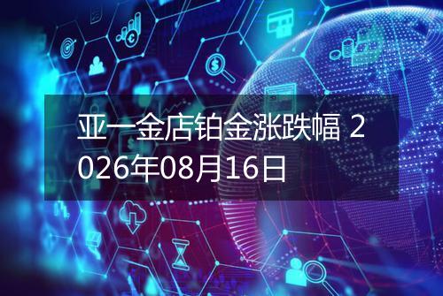 亚一金店铂金涨跌幅 2026年08月16日