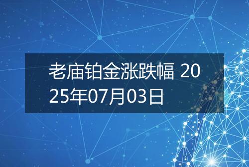 老庙铂金涨跌幅 2025年07月03日
