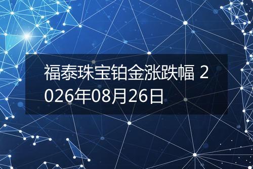 福泰珠宝铂金涨跌幅 2026年08月26日
