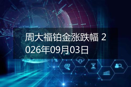 周大福铂金涨跌幅 2026年09月03日