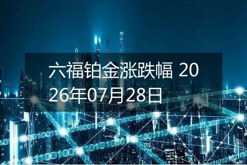 六福铂金涨跌幅 2026年07月28日
