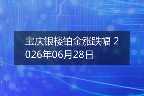 宝庆银楼铂金涨跌幅 2026年06月28日