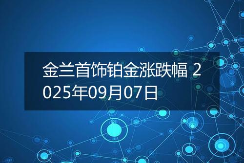 金兰首饰铂金涨跌幅 2025年09月07日