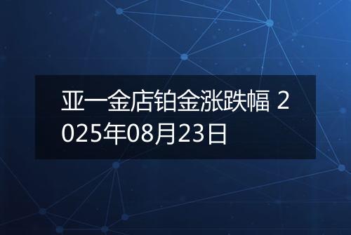 亚一金店铂金涨跌幅 2025年08月23日