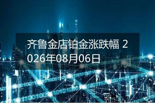 齐鲁金店铂金涨跌幅 2026年08月06日