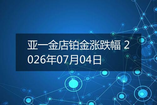 亚一金店铂金涨跌幅 2026年07月04日