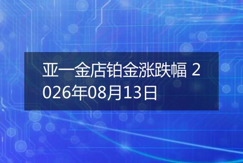 亚一金店铂金涨跌幅 2026年08月13日