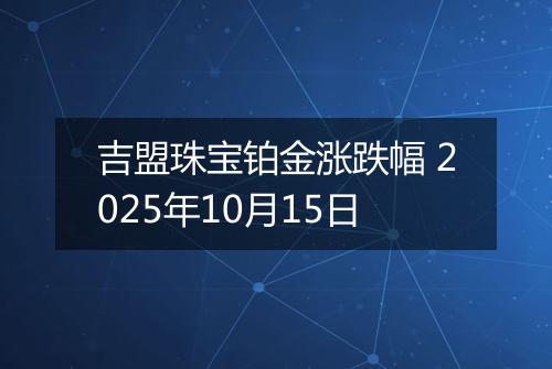 吉盟珠宝铂金涨跌幅 2025年10月15日
