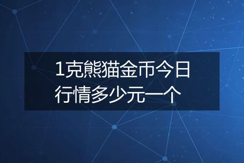 1克熊猫金币今日行情多少元一个