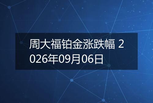 周大福铂金涨跌幅 2026年09月06日