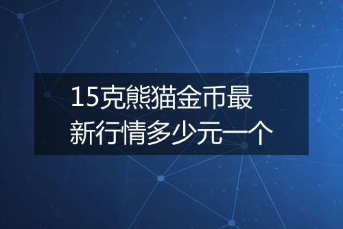 15克熊猫金币最新行情多少元一个