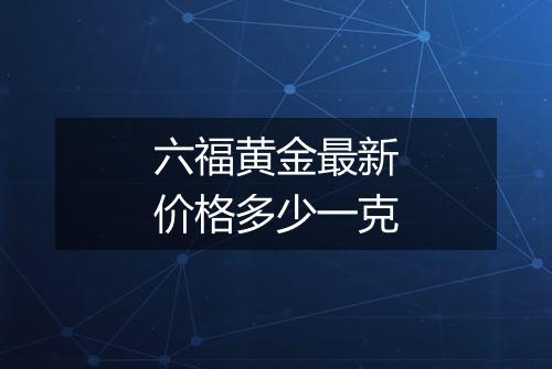 六福黄金最新价格多少一克
