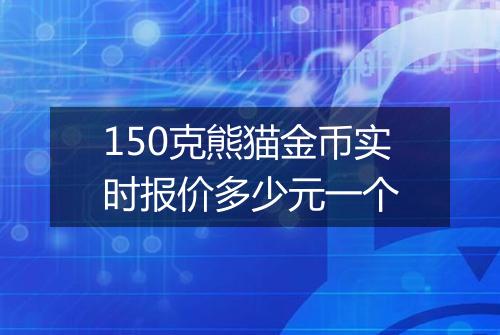 150克熊猫金币实时报价多少元一个