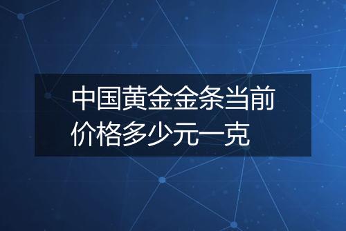 中国黄金金条当前价格多少元一克