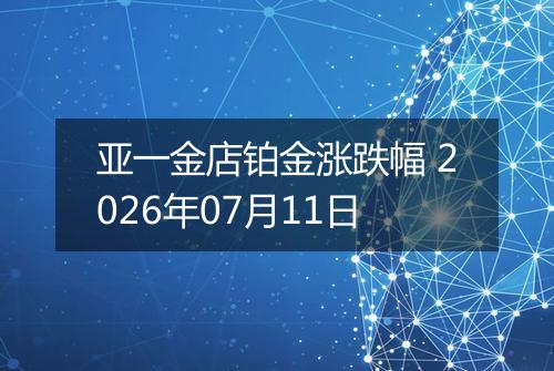 亚一金店铂金涨跌幅 2026年07月11日