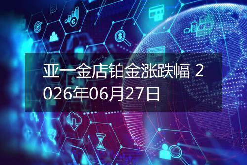亚一金店铂金涨跌幅 2026年06月27日