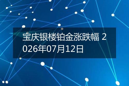 宝庆银楼铂金涨跌幅 2026年07月12日