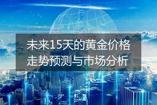 未来15天的黄金价格走势预测与市场分析