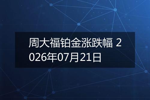 周大福铂金涨跌幅 2026年07月21日