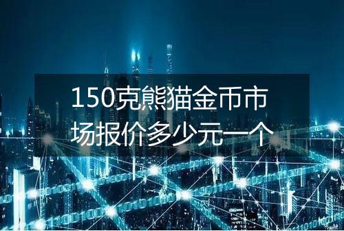 150克熊猫金币市场报价多少元一个