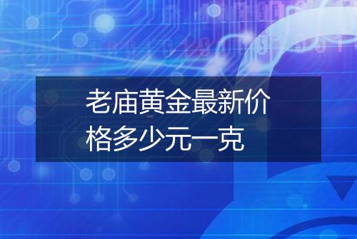 老庙黄金最新价格多少元一克