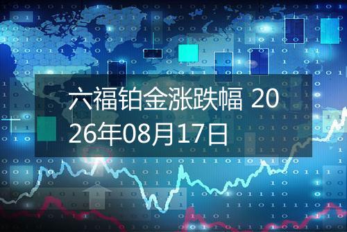 六福铂金涨跌幅 2026年08月17日