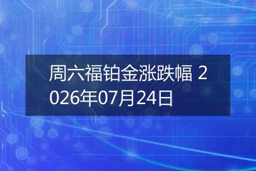 周六福铂金涨跌幅 2026年07月24日