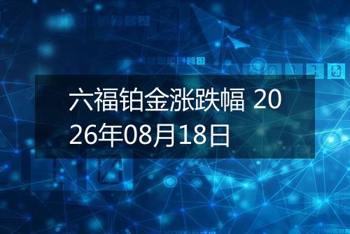 六福铂金涨跌幅 2026年08月18日