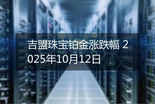 吉盟珠宝铂金涨跌幅 2025年10月12日