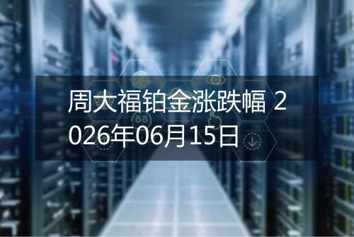 周大福铂金涨跌幅 2026年06月15日