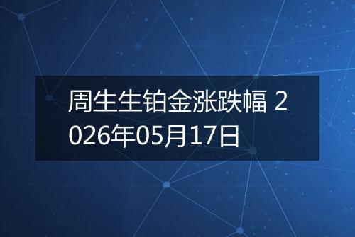 周生生铂金涨跌幅 2026年05月17日